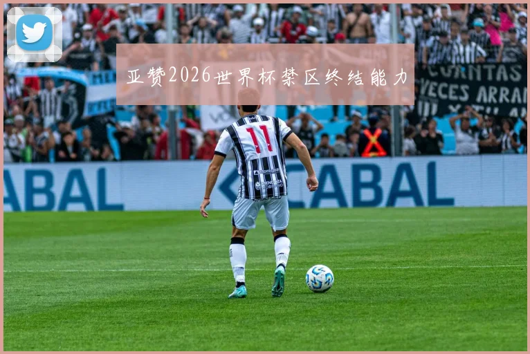 亚赞2026世界杯禁区终结能力