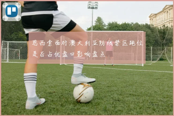 恩西索面对澳大利亚防线禁区跑位是否占优盘口影响盘点