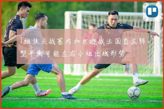 I组焦点战塞内加尔迎战法国首发阵型平衡可能左右小组出线形势