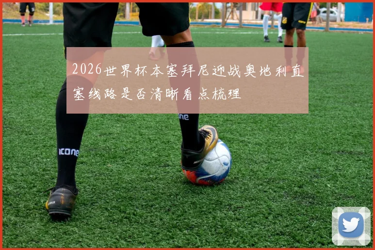 2026世界杯本塞拜尼迎战奥地利直塞线路是否清晰看点梳理