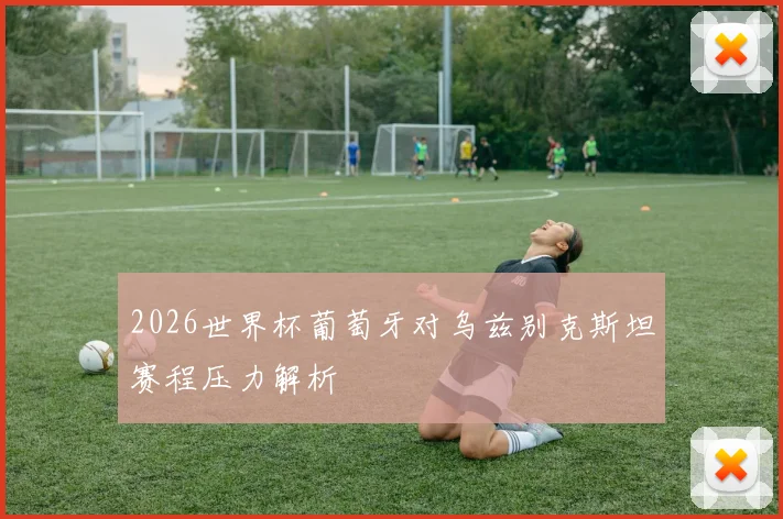 2026世界杯葡萄牙对乌兹别克斯坦赛程压力解析