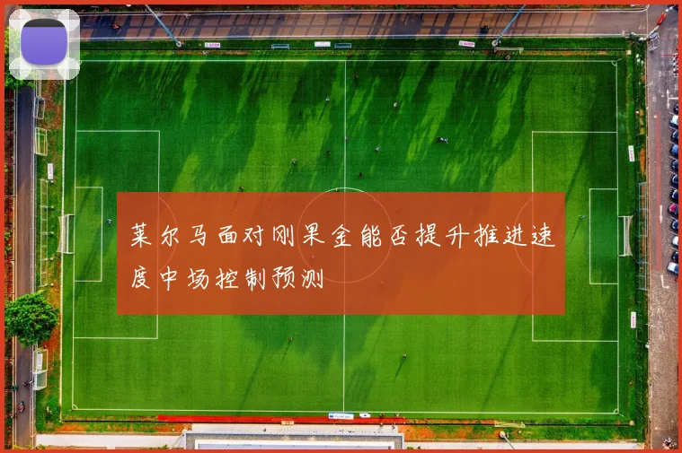 莱尔马面对刚果金能否提升推进速度中场控制预测