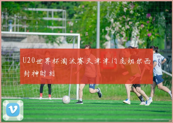 U20世界杯淘汰赛天津津门虎切尔西封神时刻