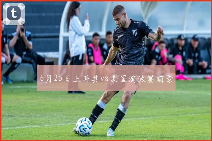 6月25日土耳其vs美国淘汰赛前景