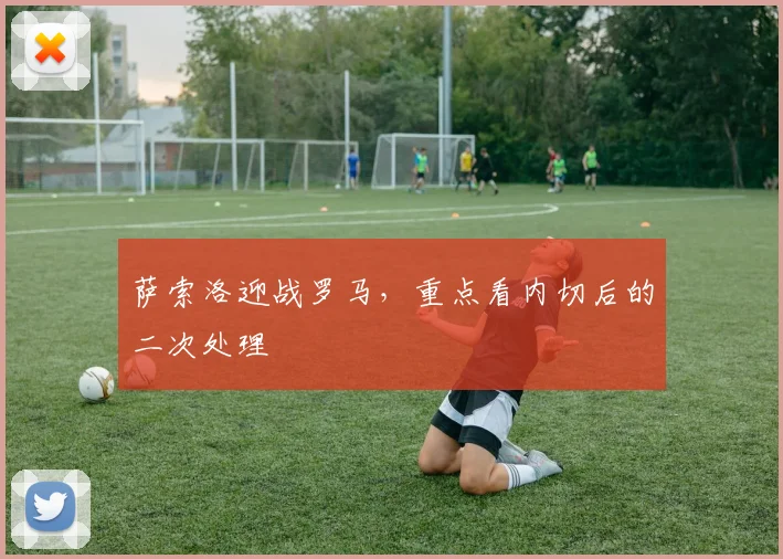 萨索洛迎战罗马，重点看内切后的二次处理