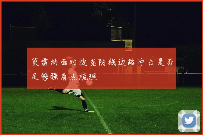 莫雷纳面对捷克防线边路冲击是否足够强看点梳理