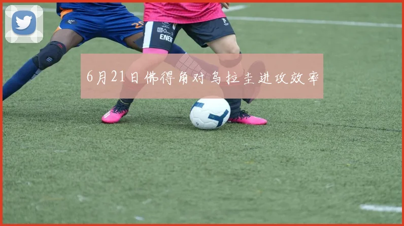 6月21日佛得角对乌拉圭进攻效率