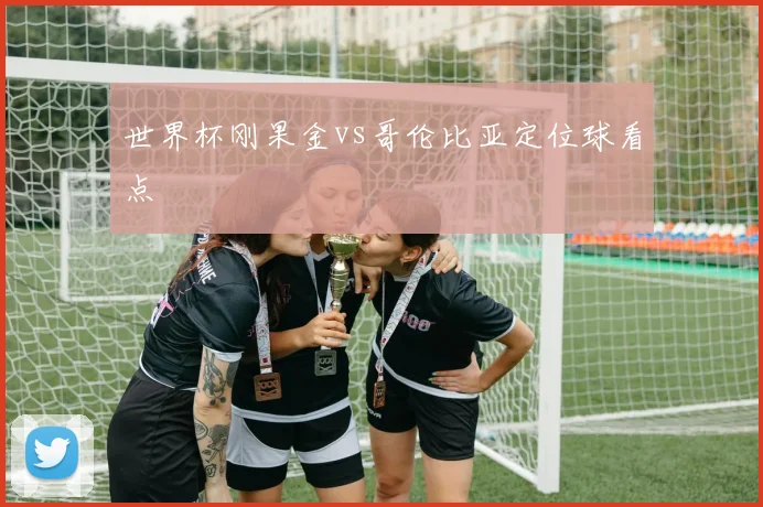 世界杯刚果金vs哥伦比亚定位球看点