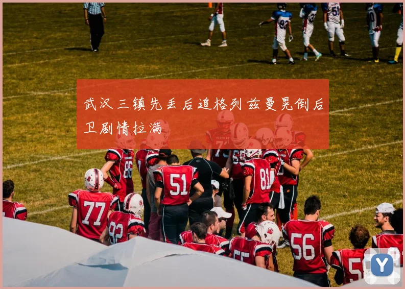 武汉三镇先丢后追格列兹曼晃倒后卫剧情拉满