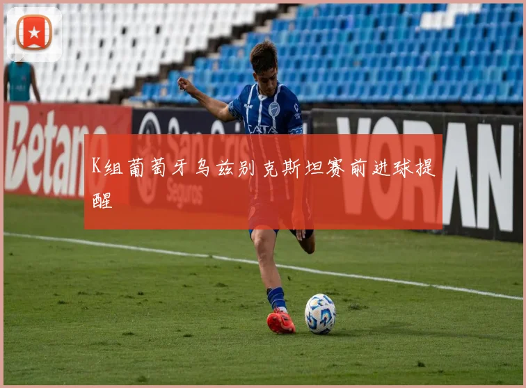 K组葡萄牙乌兹别克斯坦赛前进球提醒