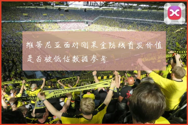 维蒂尼亚面对刚果金防线首发价值是否被低估数据参考